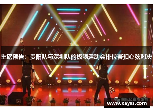重磅预告：贵阳队与深圳队的极限运动会排位赛扣心弦对决