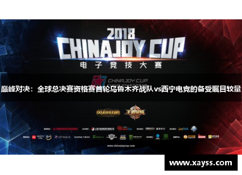 巅峰对决：全球总决赛资格赛首轮乌鲁木齐战队vs西宁电竞的备受瞩目较量