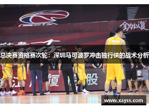 总决赛资格赛次轮：深圳马可波罗冲击独行侠的战术分析
