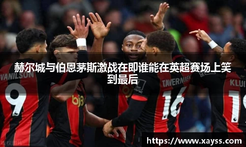赫尔城与伯恩茅斯激战在即谁能在英超赛场上笑到最后